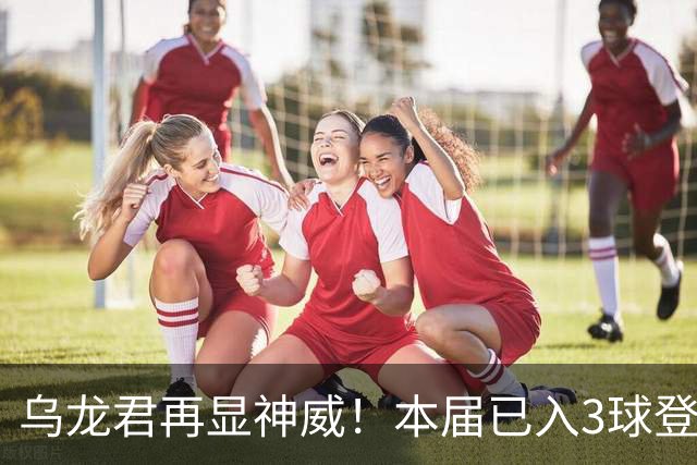 乌龙君再显神威！本届已入3球登顶射手榜 超2022全届