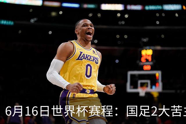 6月16日世界杯赛程：国足2大苦主首秀！CCTV5直播世界杯！世界杯赛程表一览